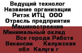 Ведущий технолог › Название организации ­ Ритэк-ИТЦ, ООО › Отрасль предприятия ­ Машиностроение › Минимальный оклад ­ 49 000 - Все города Работа » Вакансии   . Калужская обл.,Калуга г.